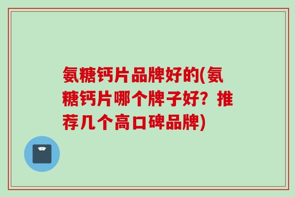 氨糖钙片品牌好的(氨糖钙片哪个牌子好？推荐几个高口碑品牌)