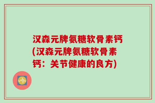 汉森元牌氨糖软骨素钙(汉森元牌氨糖软骨素钙：关节健康的良方)