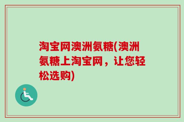 淘宝网澳洲氨糖(澳洲氨糖上淘宝网，让您轻松选购)