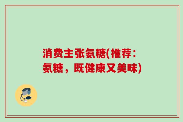 消费主张氨糖(推荐：氨糖，既健康又美味)