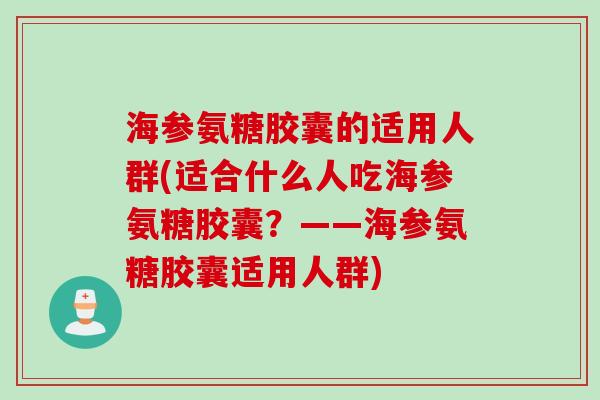 海参氨糖胶囊的适用人群(适合什么人吃海参氨糖胶囊？——海参氨糖胶囊适用人群)