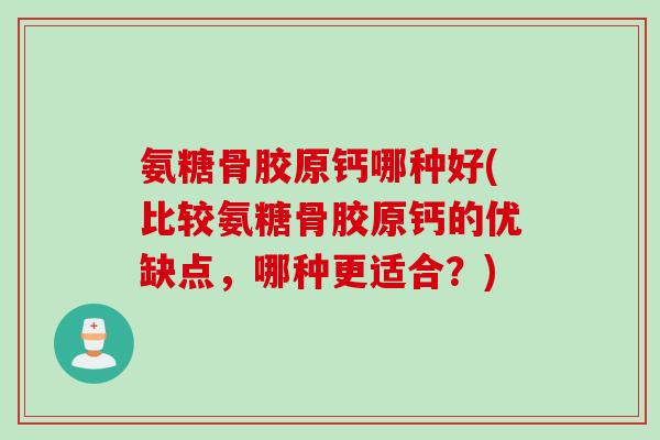 氨糖骨胶原钙哪种好(比较氨糖骨胶原钙的优缺点，哪种更适合？)