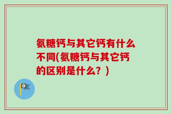 氨糖钙与其它钙有什么不同(氨糖钙与其它钙的区别是什么？)