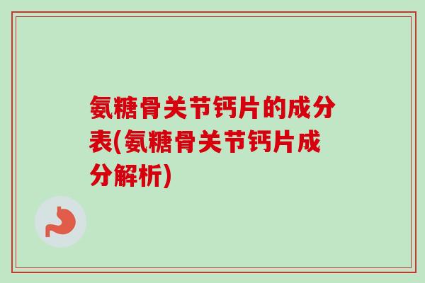 氨糖骨关节钙片的成分表(氨糖骨关节钙片成分解析) 氨糖骨关节钙片的成分表(氨糖骨关节钙片成分解析)