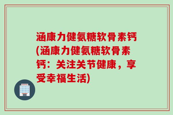 涵康力健氨糖软骨素钙(涵康力健氨糖软骨素钙：关注关节健康，享受幸福生活)
