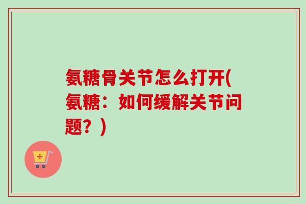氨糖骨关节怎么打开(氨糖：如何缓解关节问题？)