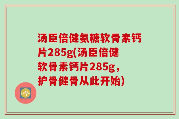 汤臣倍健氨糖软骨素钙片285g(汤臣倍健软骨素钙片285g，护骨健骨从此开始)