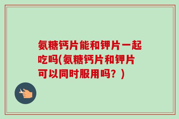 氨糖钙片能和钾片一起吃吗(氨糖钙片和钾片可以同时服用吗？)