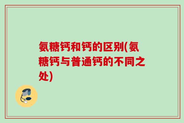氨糖钙和钙的区别(氨糖钙与普通钙的不同之处)