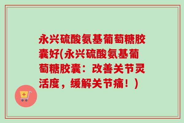 永兴硫酸氨基葡萄糖胶囊好(永兴硫酸氨基葡萄糖胶囊：改善关节灵活度，缓解关节痛！)