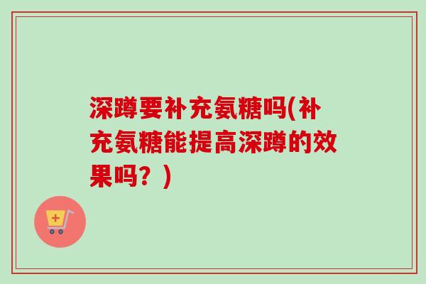 深蹲要补充氨糖吗(补充氨糖能提高深蹲的效果吗？)