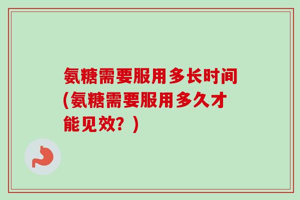 氨糖需要服用多长时间(氨糖需要服用多久才能见效?) 氨糖需要服用多长时间(氨糖需要服用多久才能见效?)