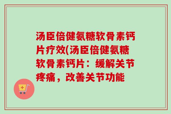 汤臣倍健氨糖软骨素钙片疗效(汤臣倍健氨糖软骨素钙片：缓解关节疼痛，改善关节功能