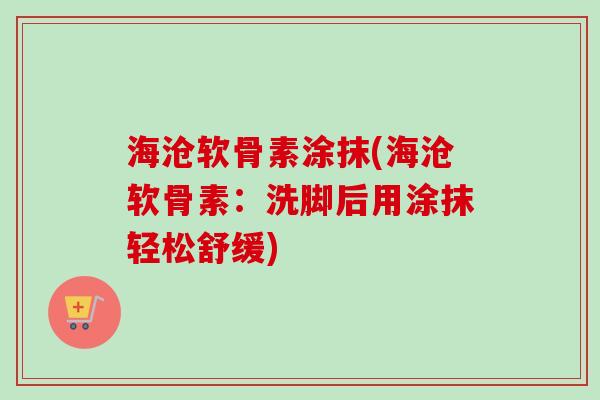 海沧软骨素涂抹(海沧软骨素：洗脚后用涂抹轻松舒缓)
