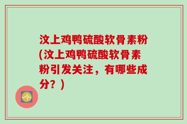 汶上鸡鸭硫酸软骨素粉(汶上鸡鸭硫酸软骨素粉引发关注，有哪些成分？)