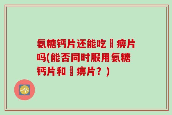 氨糖钙片还能吃尪痹片吗(能否同时服用氨糖钙片和尪痹片？)