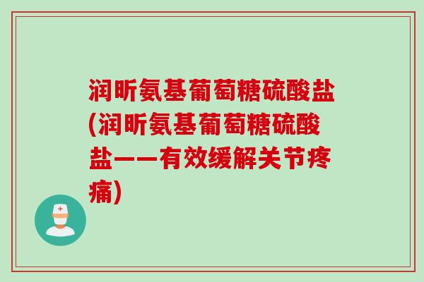 润昕氨基葡萄糖硫酸盐(润昕氨基葡萄糖硫酸盐——有效缓解关节) 润昕氨基葡萄糖硫酸盐(润昕氨基葡萄糖硫酸盐——有效缓解关节)