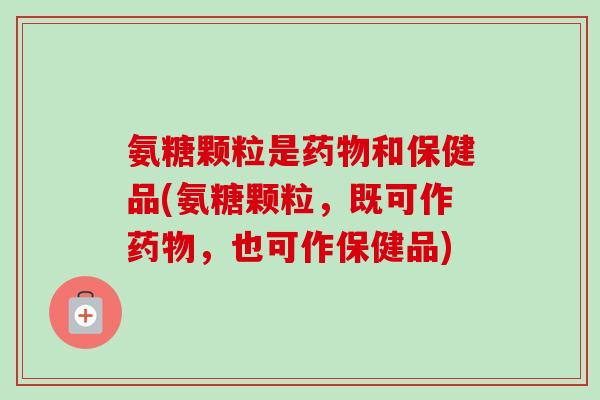 氨糖颗粒是药物和保健品(氨糖颗粒，既可作药物，也可作保健品)