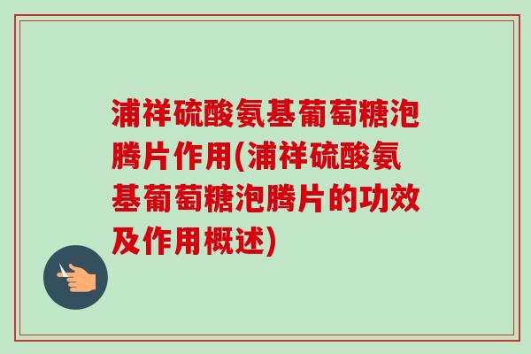 浦祥硫酸氨基葡萄糖泡腾片作用(浦祥硫酸氨基葡萄糖泡腾片的功效及作用概述)