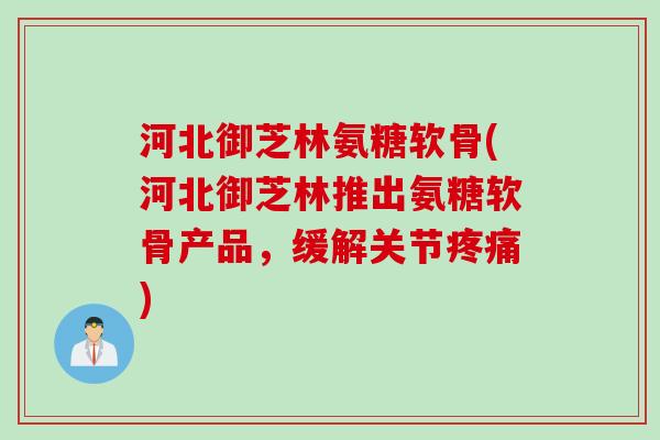 河北御芝林氨糖软骨(河北御芝林推出氨糖软骨产品，缓解关节疼痛)
