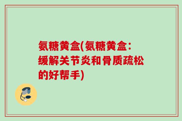 氨糖黄盒(氨糖黄盒：缓解关节炎和骨质疏松的好帮手)