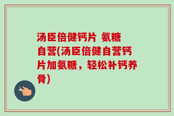 汤臣倍健钙片 氨糖 自营(汤臣倍健自营钙片加氨糖,轻松补钙养骨) 汤臣倍健钙片 氨糖 自营(汤臣倍健自营钙片加氨糖,轻松补钙养骨)