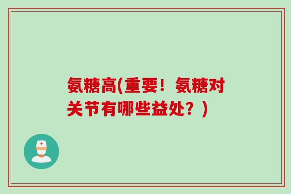 氨糖高(重要！氨糖对关节有哪些益处？)