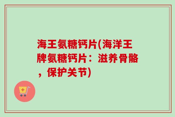 海王氨糖钙片(海洋王牌氨糖钙片：滋养骨骼，保护关节)