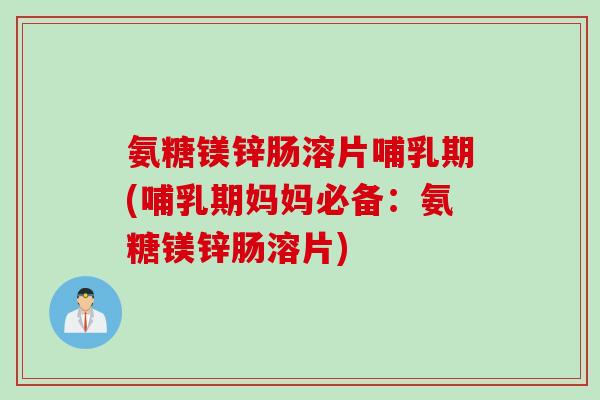 氨糖镁锌肠溶片哺乳期(哺乳期妈妈必备:氨糖镁锌肠溶片) 氨糖镁锌肠溶片哺乳期(哺乳期妈妈必备:氨糖镁锌肠溶片)
