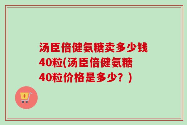 汤臣倍健氨糖卖多少钱40粒(汤臣倍健氨糖40粒价格是多少？)