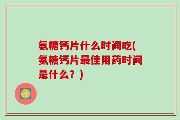 氨糖钙片什么时间吃(氨糖钙片最佳用药时间是什么？)