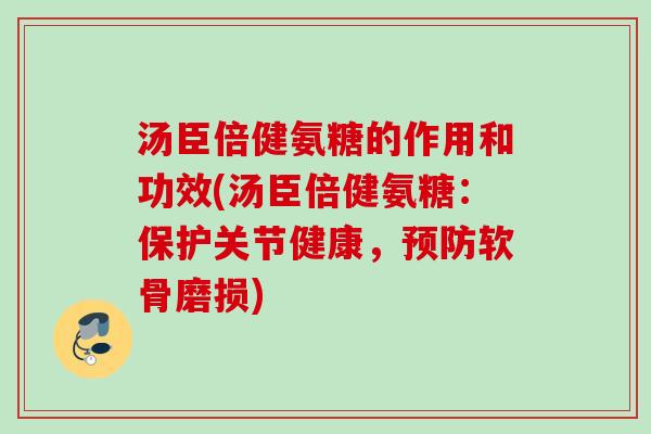 汤臣倍健氨糖的作用和功效(汤臣倍健氨糖：保护关节健康，预防软骨磨损)