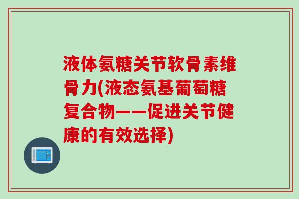 液体氨糖关节软骨素维骨力(液态氨基葡萄糖复合物——促进关节健康的有效选择)