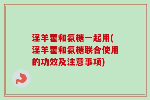 淫羊藿和氨糖一起用(淫羊藿和氨糖联合使用的功效及注意事项)