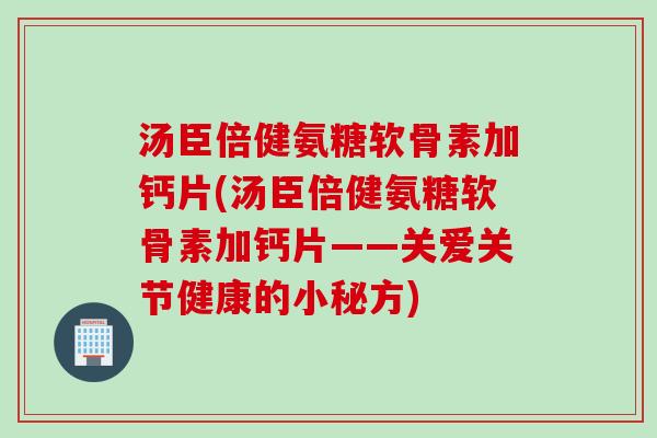 汤臣倍健氨糖软骨素加钙片(汤臣倍健氨糖软骨素加钙片——关爱关节健康的小秘方)