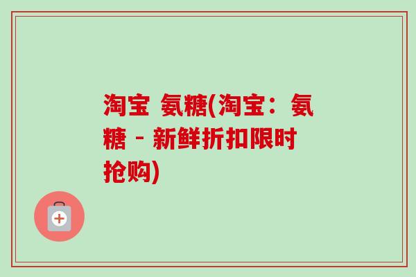 淘宝 氨糖(淘宝：氨糖 - 新鲜折扣限时抢购)