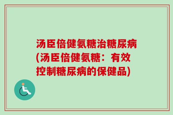 汤臣倍健氨糖治糖尿病(汤臣倍健氨糖：有效控制糖尿病的保健品)