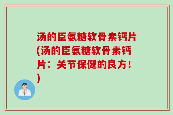 汤的臣氨糖软骨素钙片(汤的臣氨糖软骨素钙片：关节保健的良方！)