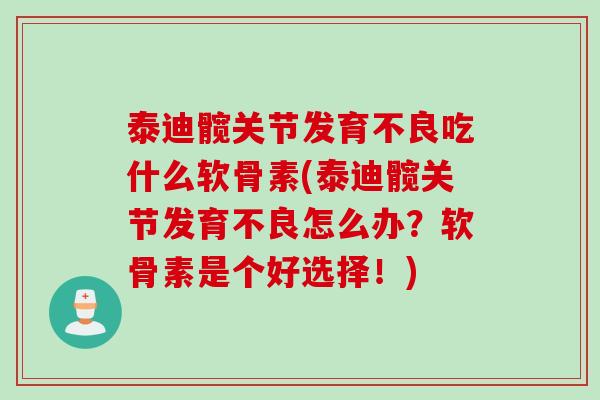 泰迪髋关节发育不良吃什么软骨素(泰迪髋关节发育不良怎么办？软骨素是个好选择！)