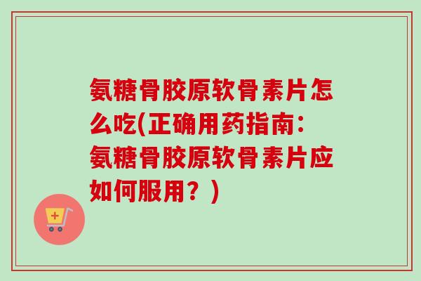 氨糖骨胶原软骨素片怎么吃(正确用药指南：氨糖骨胶原软骨素片应如何服用？)