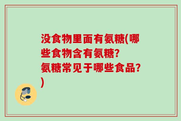 没食物里面有氨糖(哪些食物含有氨糖？  氨糖常见于哪些食品？)