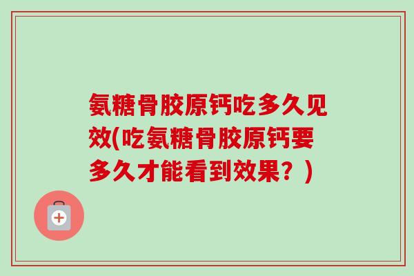 氨糖骨胶原钙吃多久见效(吃氨糖骨胶原钙要多久才能看到效果?) 氨糖骨胶原钙吃多久见效(吃氨糖骨胶原钙要多久才能看到效果?)