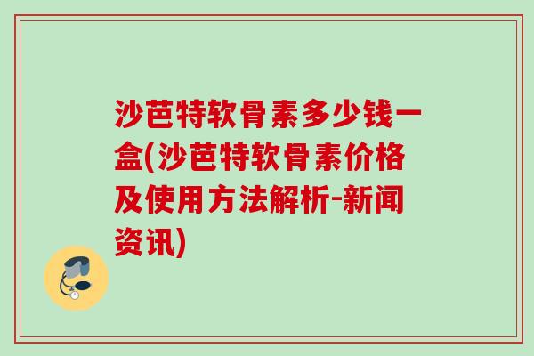 沙芭特软骨素多少钱一盒(沙芭特软骨素价格及使用方法解析-新闻资讯)