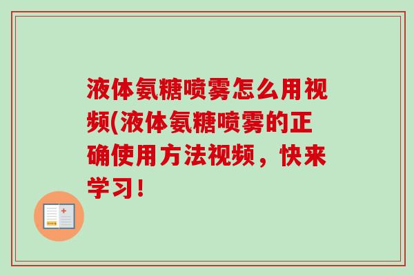 液体氨糖喷雾怎么用视频(液体氨糖喷雾的正确使用方法视频，快来学习！