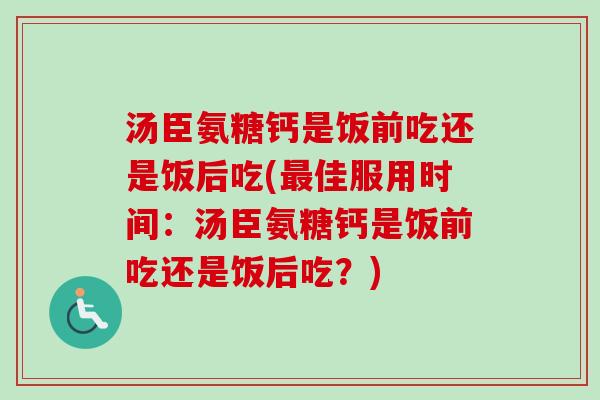 汤臣氨糖钙是饭前吃还是饭后吃(最佳服用时间：汤臣氨糖钙是饭前吃还是饭后吃？)