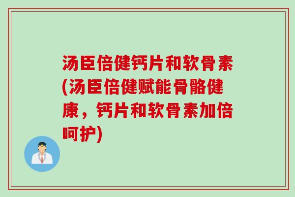 汤臣倍健钙片和软骨素(汤臣倍健赋能骨骼健康，钙片和软骨素加倍呵护)