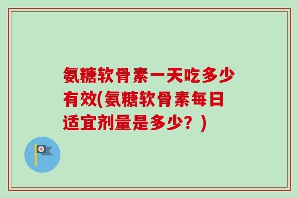 氨糖软骨素一天吃多少有效(氨糖软骨素每日适宜剂量是多少？)