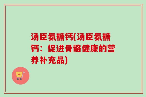 汤臣氨糖钙(汤臣氨糖钙：促进骨骼健康的营养补充品)