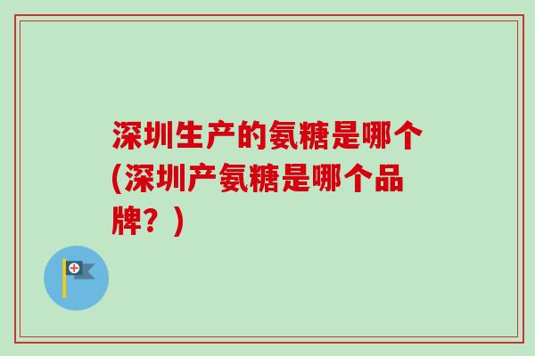 深圳生产的氨糖是哪个(深圳产氨糖是哪个品牌？)