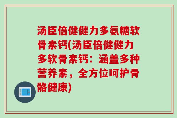 汤臣倍健健力多氨糖软骨素钙(汤臣倍健健力多软骨素钙：涵盖多种营养素，全方位呵护骨骼健康)